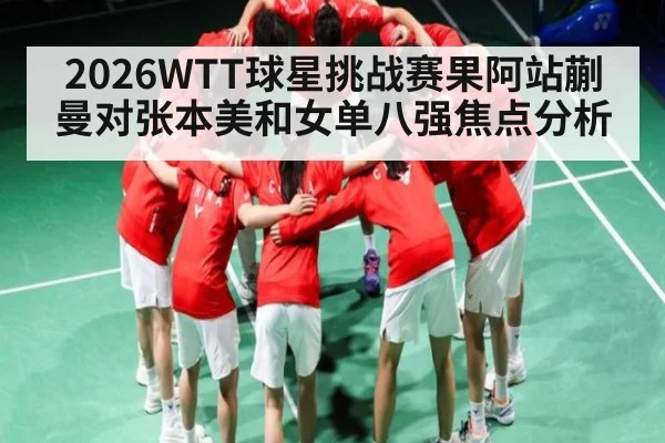 2026WTT球星挑战赛果阿站蒯曼对张本美和女单八强焦点分析