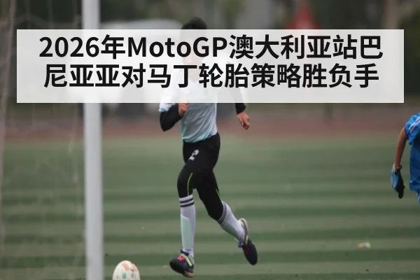 2026年MotoGP澳大利亚站巴尼亚亚对马丁轮胎策略胜负手