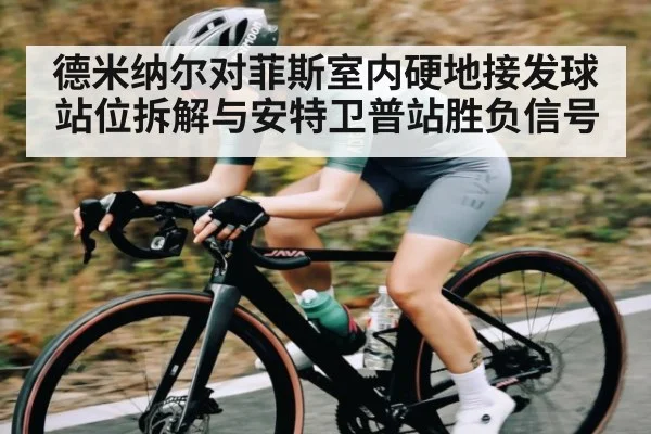 德米纳尔对菲斯室内硬地接发球站位拆解与安特卫普站胜负信号